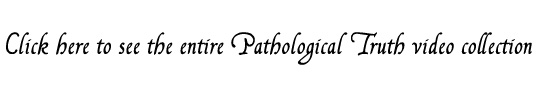 Click here to see the entire Pathological Truth video collection